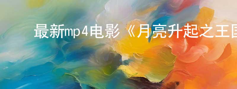 ﻿曾文惠的网络影视资源,﻿最新mp4电影《月亮升起之王国》清晰中文字幕迅雷下载_电影天堂